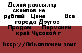 Делай рассылку 500000 скайпов на 1 000 000 рублей › Цена ­ 120 - Все города Другое » Продам   . Пермский край,Чусовой г.